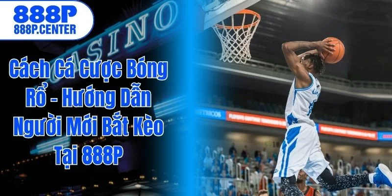 Cách Cá Cược Bóng Rổ – Hướng Dẫn Người Mới Bắt Kèo Tại 888P