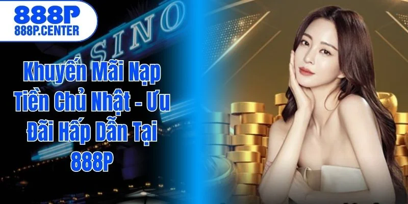 Khuyến Mãi Nạp Tiền Chủ Nhật – Ưu Đãi Hấp Dẫn Tại 888P