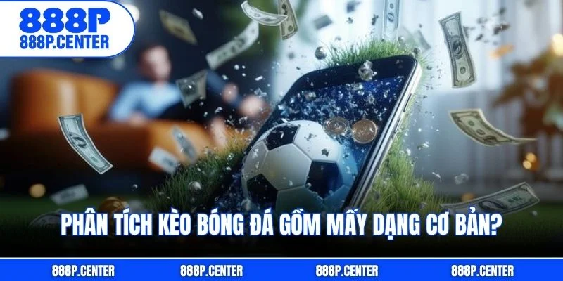 Phân tích kèo bóng đá gồm mấy dạng cơ bản?